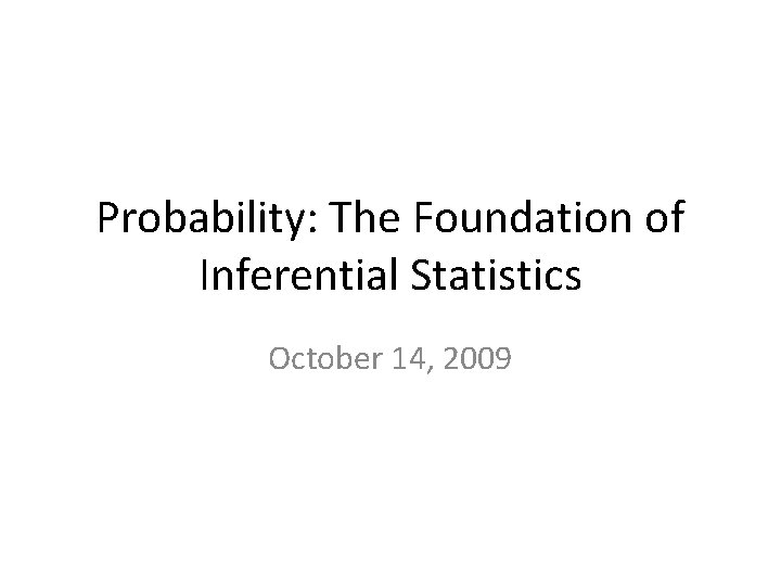 Probability: The Foundation of Inferential Statistics October 14, 2009 
