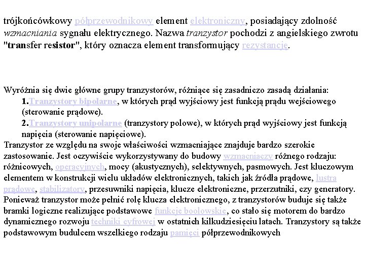 trójkońcówkowy półprzewodnikowy element elektroniczny, posiadający zdolność wzmacniania sygnału elektrycznego. Nazwa tranzystor pochodzi z angielskiego