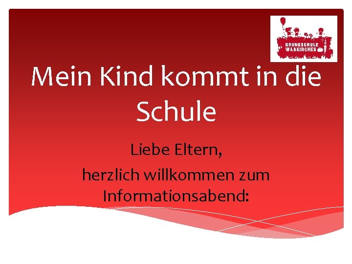 Mein Kind kommt in die Schule Liebe Eltern, herzlich willkommen zum Informationsabend: 