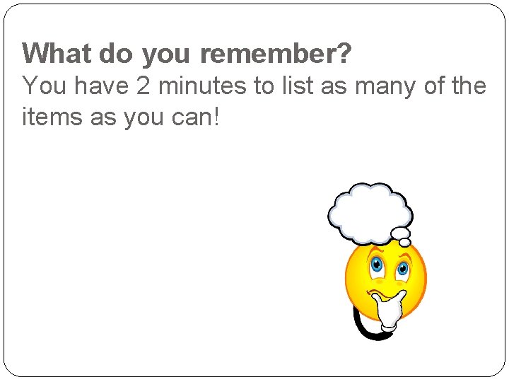 What do you remember? You have 2 minutes to list as many of the