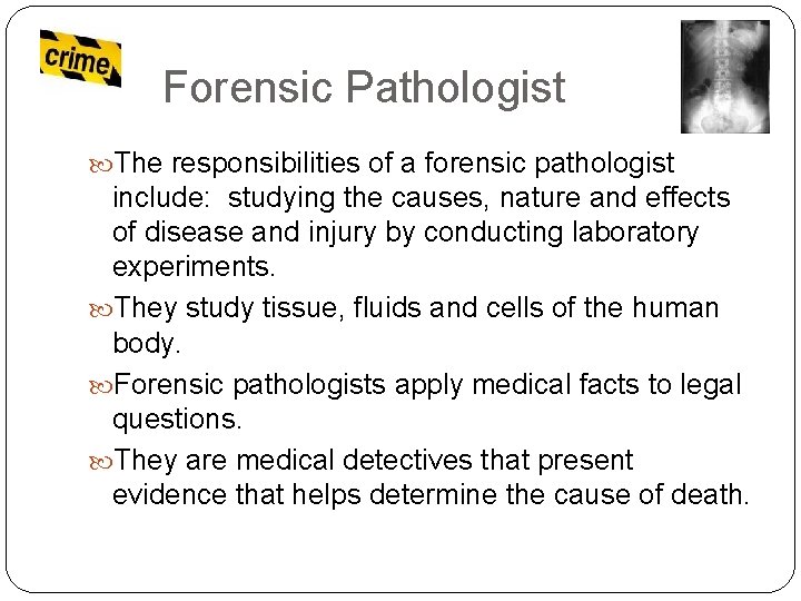 Forensic Pathologist The responsibilities of a forensic pathologist include: studying the causes, nature and
