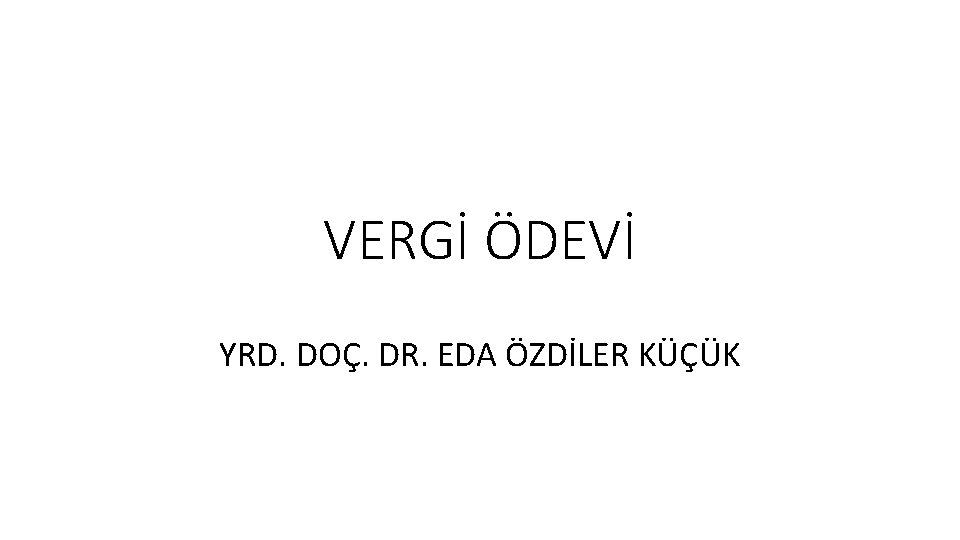 VERGİ ÖDEVİ YRD. DOÇ. DR. EDA ÖZDİLER KÜÇÜK VERGİ ÖDEVİ YRD. DOÇ. DR. EDA ÖZDİLER KÜÇÜK