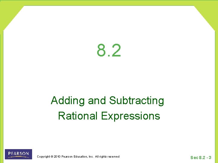 8. 2 Adding and Subtracting Rational Expressions Copyright © 2010 Pearson Education, Inc. All