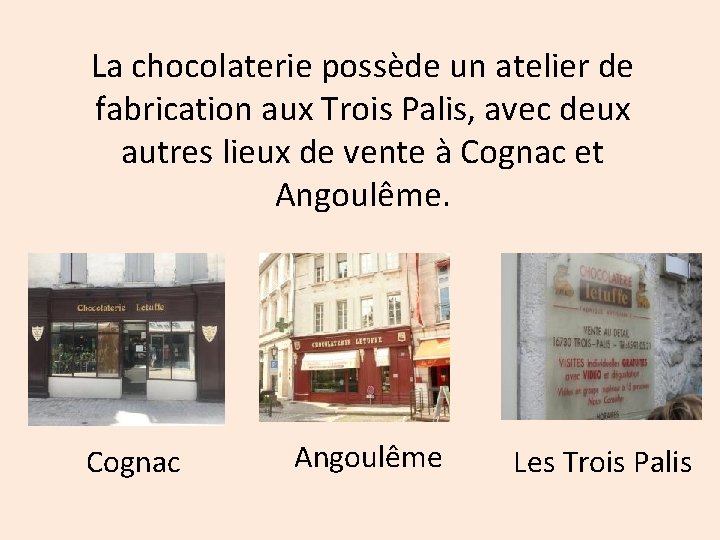 La chocolaterie possède un atelier de fabrication aux Trois Palis, avec deux autres lieux