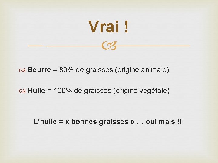 Vrai ! Beurre = 80% de graisses (origine animale) Huile = 100% de graisses