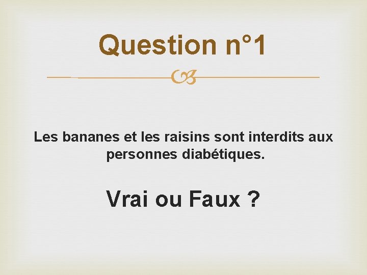 Question n° 1 Les bananes et les raisins sont interdits aux personnes diabétiques. Vrai