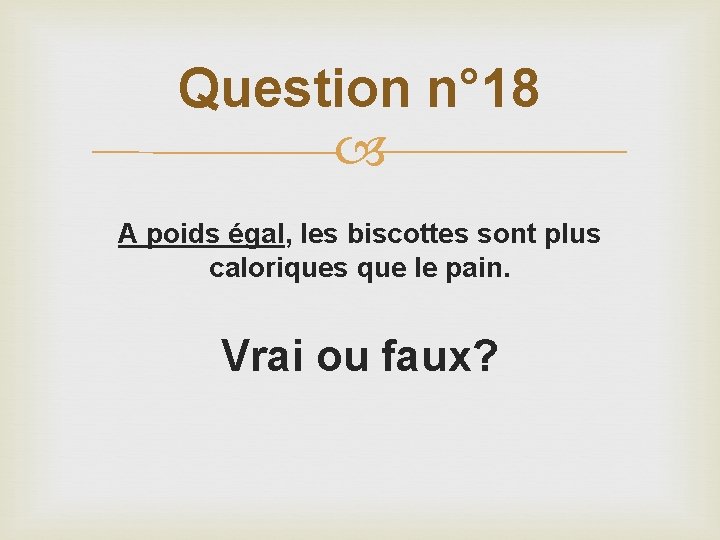 Question n° 18 A poids égal, les biscottes sont plus caloriques que le pain.