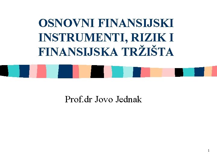 OSNOVNI FINANSIJSKI INSTRUMENTI, RIZIK I FINANSIJSKA TRŽIŠTA Prof. dr Jovo Jednak 1 