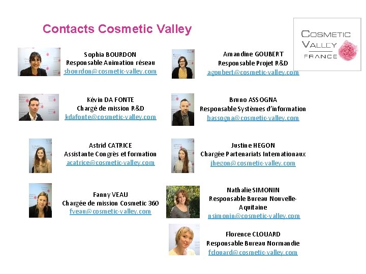 Contacts Cosmetic Valley Sophia BOURDON Responsable Animation réseau sbourdon@cosmetic-valley. com Amandine GOUBERT Responsable Projet