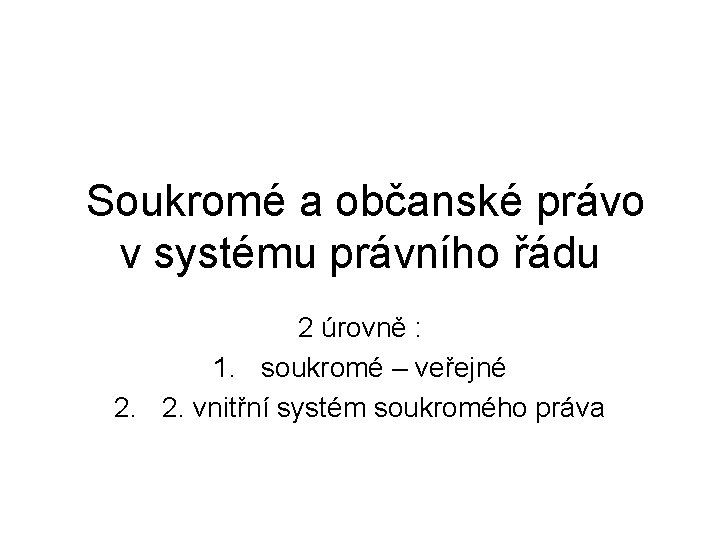 Soukromé a občanské právo v systému právního řádu 2 úrovně : 1. soukromé –