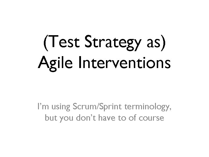 (Test Strategy as) Agile Interventions I’m using Scrum/Sprint terminology, but you don’t have to