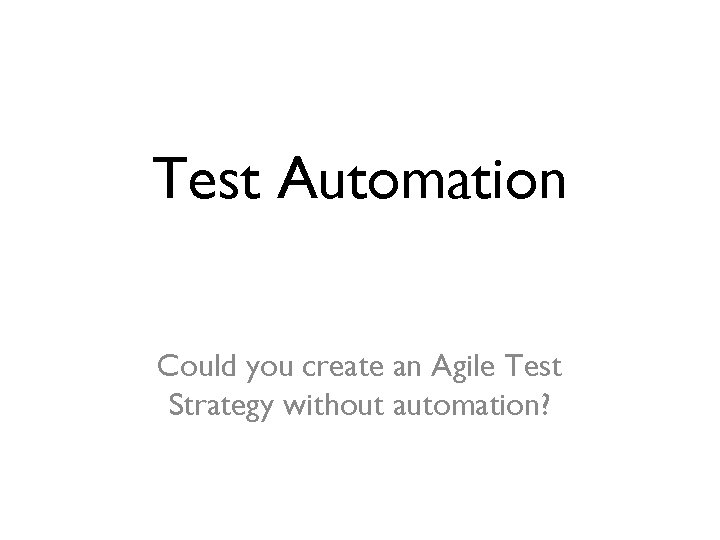 Test Automation Could you create an Agile Test Strategy without automation? 