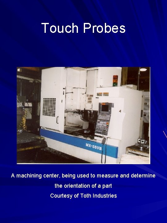 Touch Probes A machining center, being used to measure and determine the orientation of