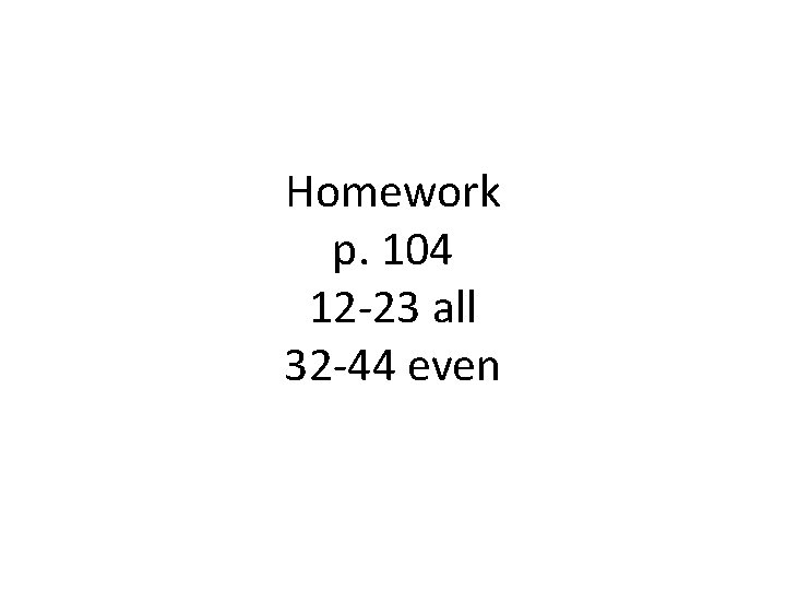 Homework p. 104 12 -23 all 32 -44 even 