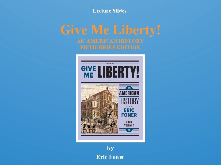 Lecture Slides Give Me Liberty! AN AMERICAN HISTORY FIFTH BRIEF EDITION by Eric Foner