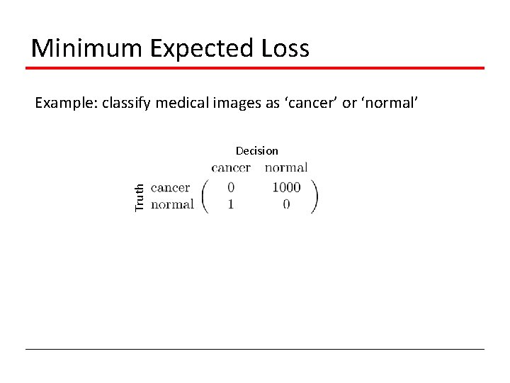Minimum Expected Loss Example: classify medical images as ‘cancer’ or ‘normal’ Truth Decision 