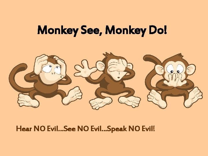 Monkey See, Monkey Do! Hear NO Evil…See NO Evil…Speak NO Evil! 