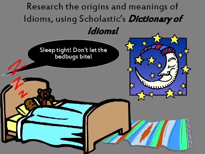 Research the origins and meanings of Idioms, using Scholastic’s Dictionary of Idioms! Sleep tight!