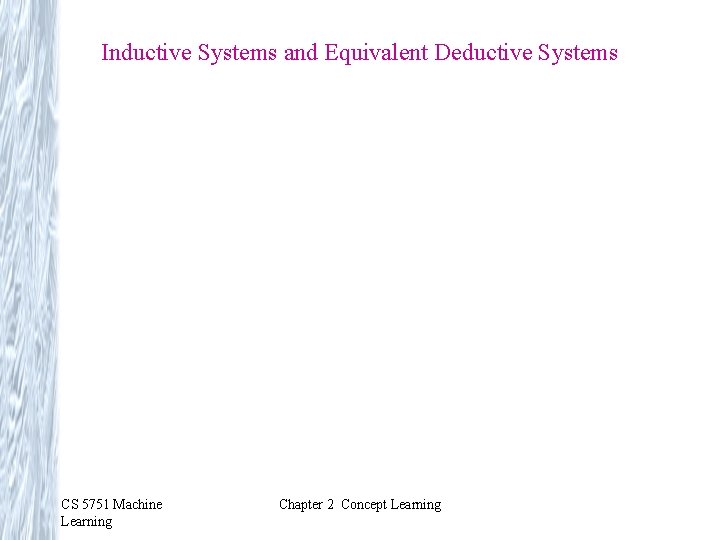 Inductive Systems and Equivalent Deductive Systems CS 5751 Machine Learning Chapter 2 Concept Learning