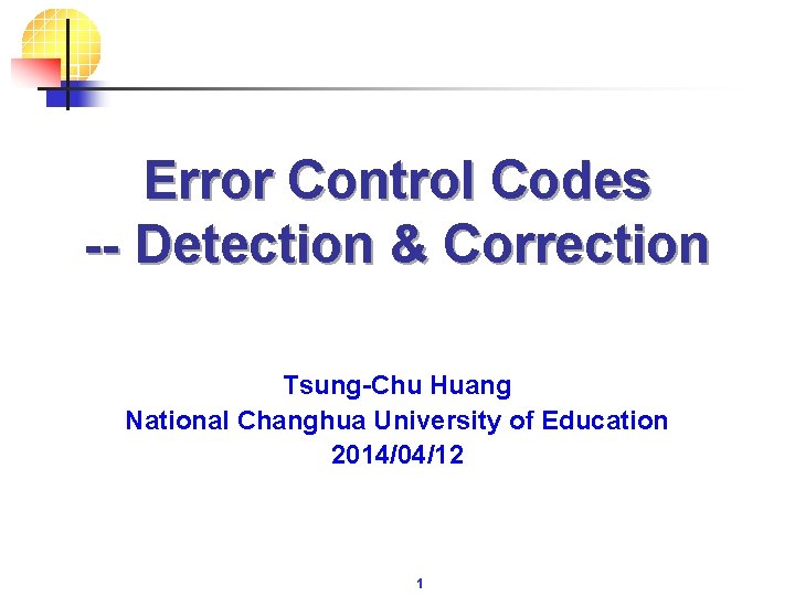 Error Control Codes -- Detection & Correction Tsung-Chu Huang National Changhua University of Education