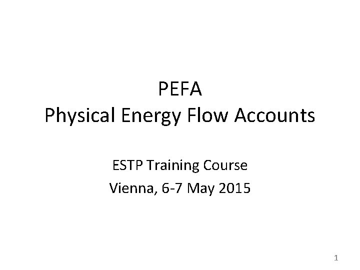PEFA Physical Energy Flow Accounts ESTP Training Course Vienna, 6 -7 May 2015 1 PEFA Physical Energy Flow Accounts ESTP Training Course Vienna, 6 -7 May 2015 1