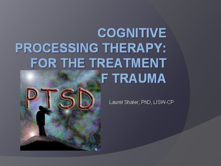 COGNITIVE PROCESSING THERAPY: FOR THE TREATMENT OF TRAUMA Laurel Shaler, Ph. D, LISW-CP 