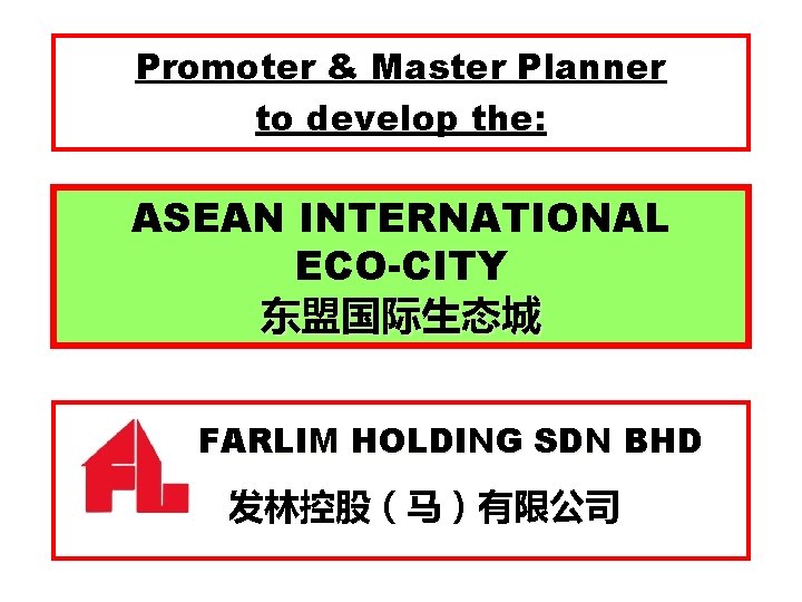 Promoter & Master Planner to develop the: ASEAN INTERNATIONAL ECO-CITY 东盟国际生态城 FARLIM HOLDING SDN