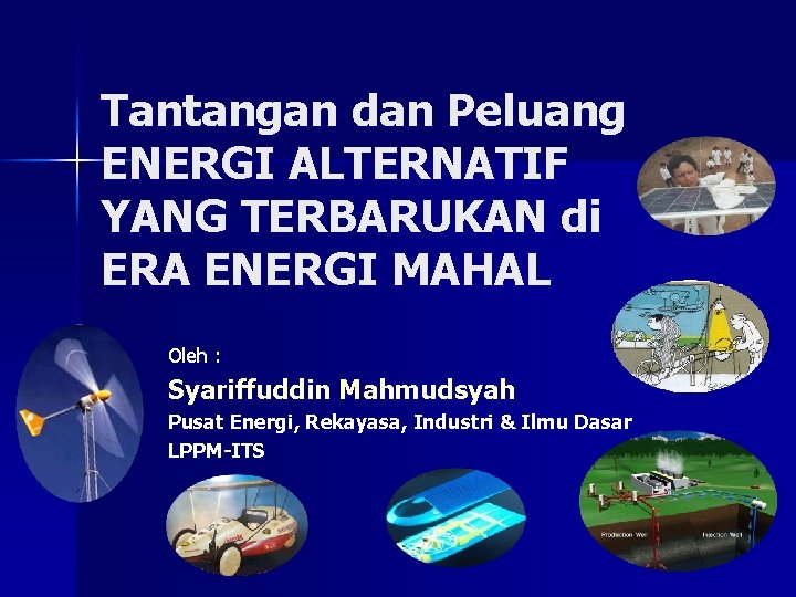 Tantangan dan Peluang ENERGI ALTERNATIF YANG TERBARUKAN di ERA ENERGI MAHAL Oleh : Syariffuddin