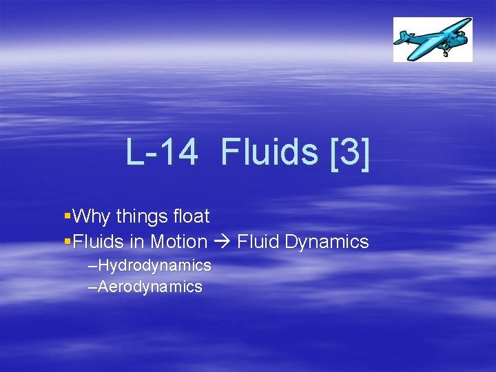 L-14 Fluids [3] §Why things float §Fluids in Motion Fluid Dynamics –Hydrodynamics –Aerodynamics 