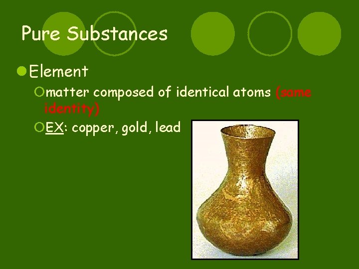 Pure Substances l Element ¡matter composed of identical atoms (same identity) ¡EX: copper, gold,