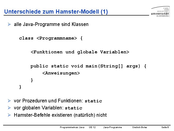 Unterschiede zum Hamster-Modell (1) Ø alle Java-Programme sind Klassen class <Programmname> { <Funktionen und
