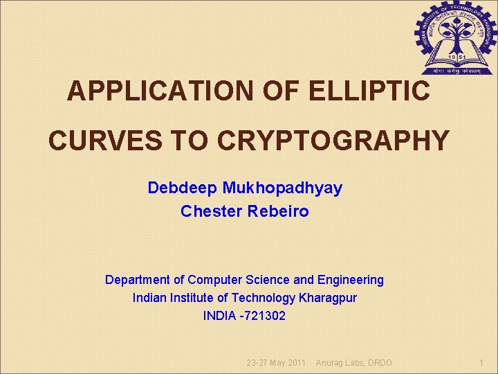 APPLICATION OF ELLIPTIC CURVES TO CRYPTOGRAPHY Debdeep Mukhopadhyay Chester Rebeiro Department of Computer Science