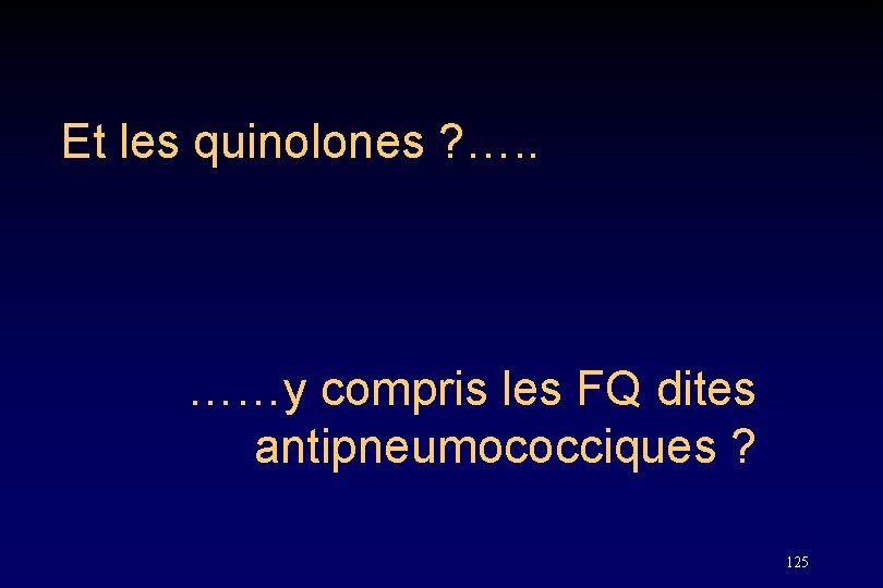 Et les quinolones ? …. . ……y compris les FQ dites antipneumococciques ? 125