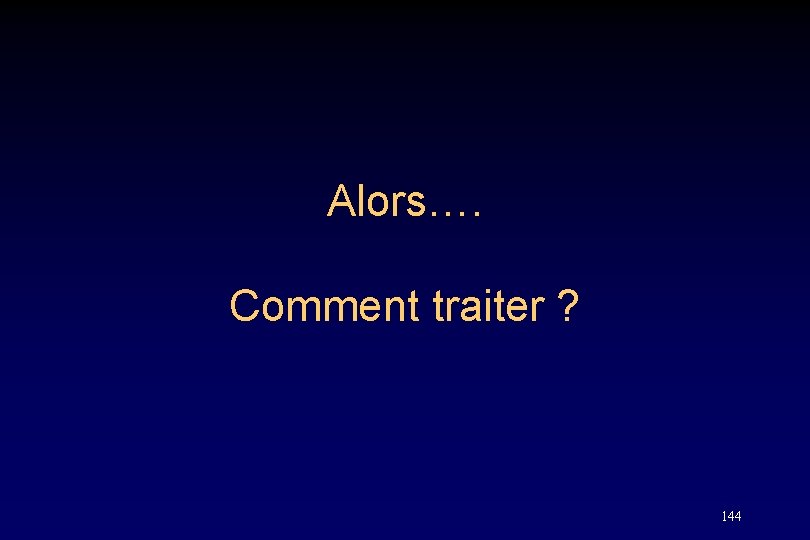 Alors…. Comment traiter ? 144 