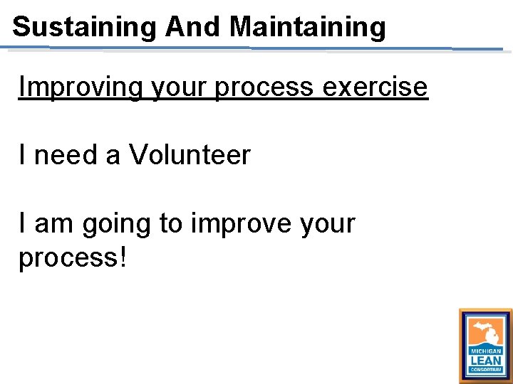 Sustaining And Maintaining Improving your process exercise I need a Volunteer I am going Sustaining And Maintaining Improving your process exercise I need a Volunteer I am going