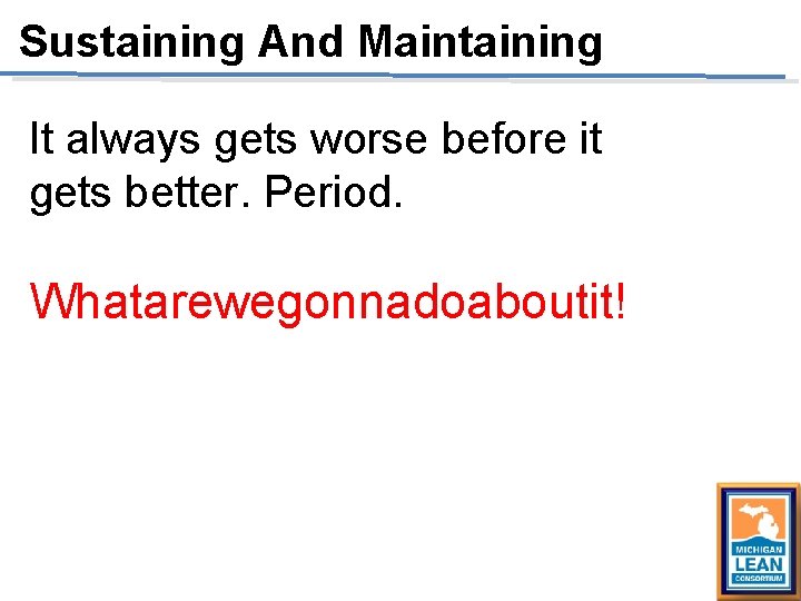 Sustaining And Maintaining It always gets worse before it gets better. Period. Whatarewegonnadoaboutit! Sustaining And Maintaining It always gets worse before it gets better. Period. Whatarewegonnadoaboutit!