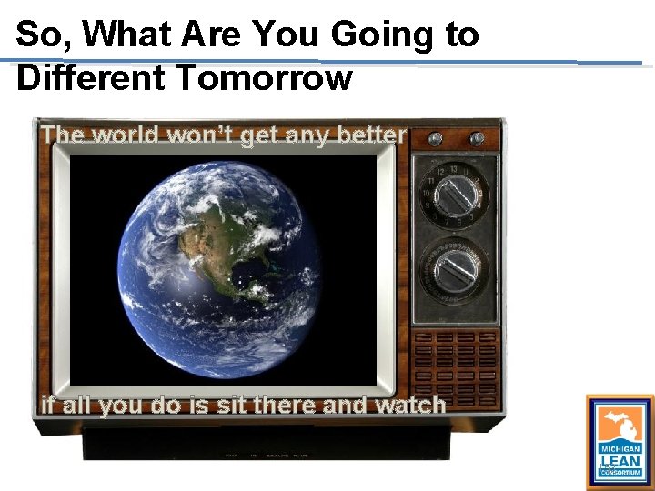 So, What Are You Going to Different Tomorrow The world won’t get any better So, What Are You Going to Different Tomorrow The world won’t get any better