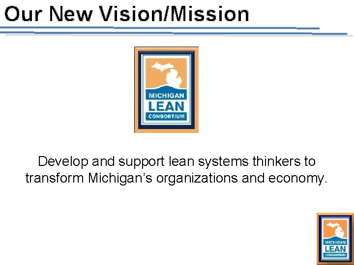 Our New Vision/Mission Develop and support lean systems thinkers to transform Michigan’s organizations and Our New Vision/Mission Develop and support lean systems thinkers to transform Michigan’s organizations and
