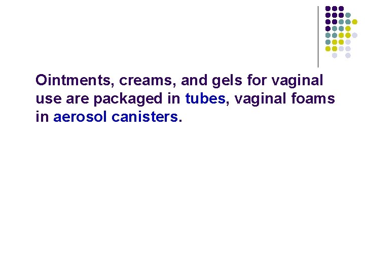 Ointments, creams, and gels for vaginal use are packaged in tubes, vaginal foams in