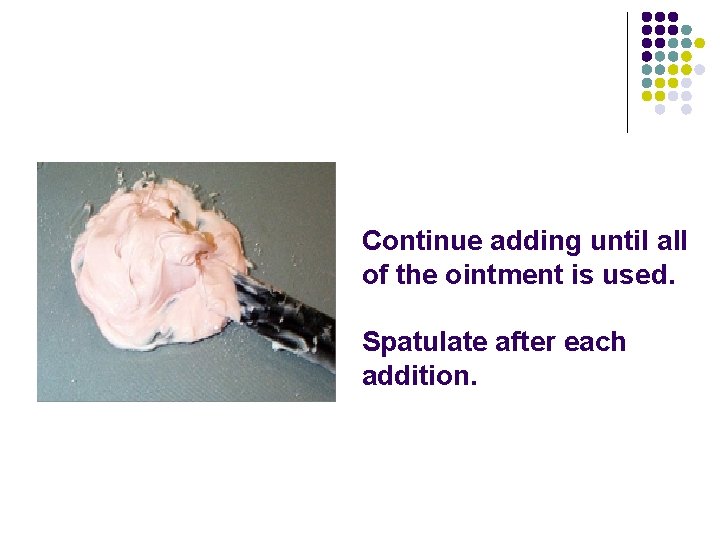 Continue adding until all of the ointment is used. Spatulate after each addition. Continue adding until all of the ointment is used. Spatulate after each addition.