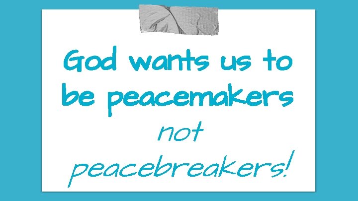 God wants us to be peacemakers not peacebreakers! 