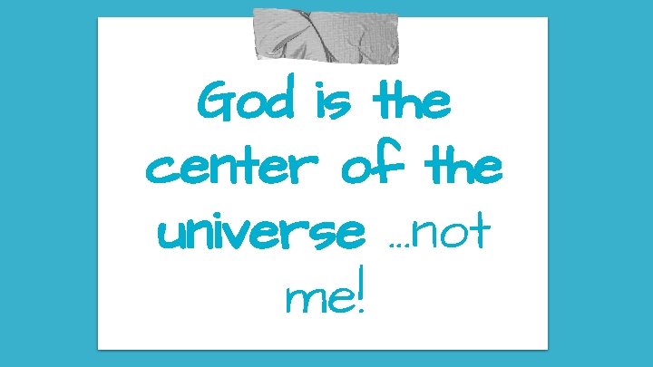 God is the center of the universe. . . not me! 