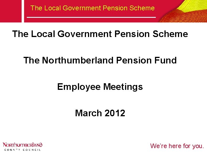 The Local Government Pension Scheme The Northumberland Pension Fund Employee Meetings March 2012 We’re