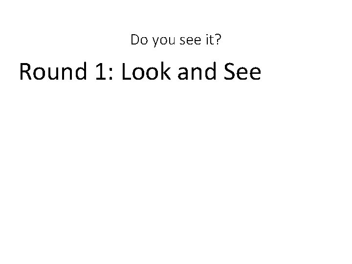 Do you see it? Round 1: Look and See 