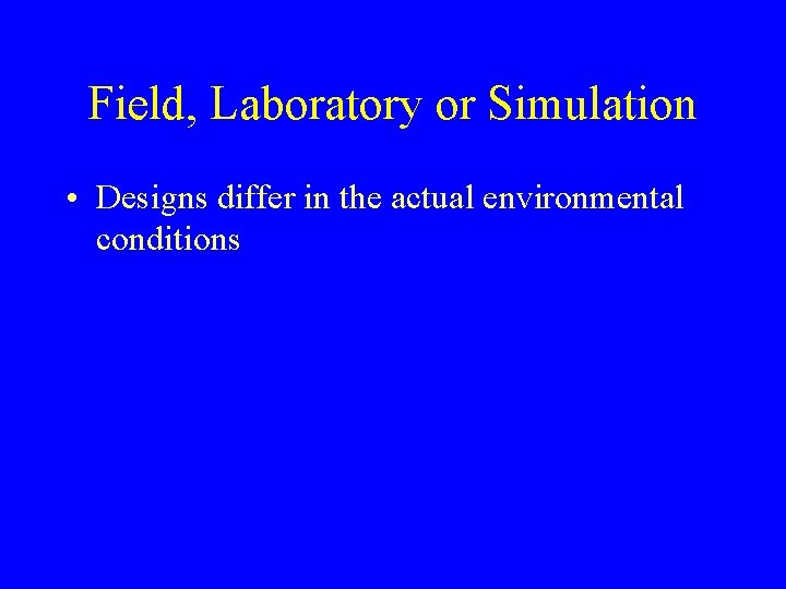 Field, Laboratory or Simulation • Designs differ in the actual environmental conditions Field, Laboratory or Simulation • Designs differ in the actual environmental conditions