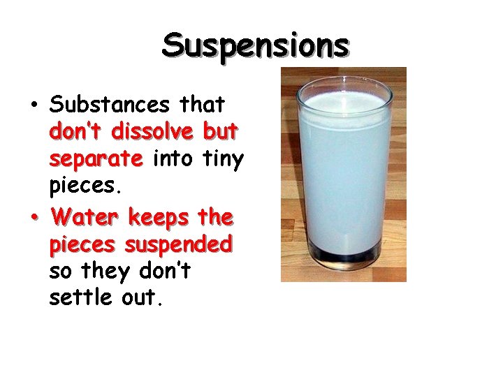 Suspensions • Substances that don’t dissolve but separate into tiny pieces. • Water keeps