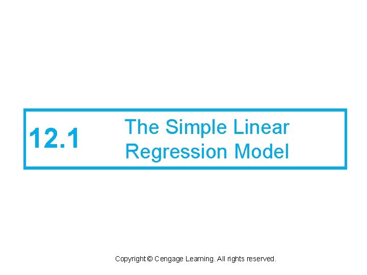 12. 1 The Simple Linear Regression Model Copyright © Cengage Learning. All rights reserved.