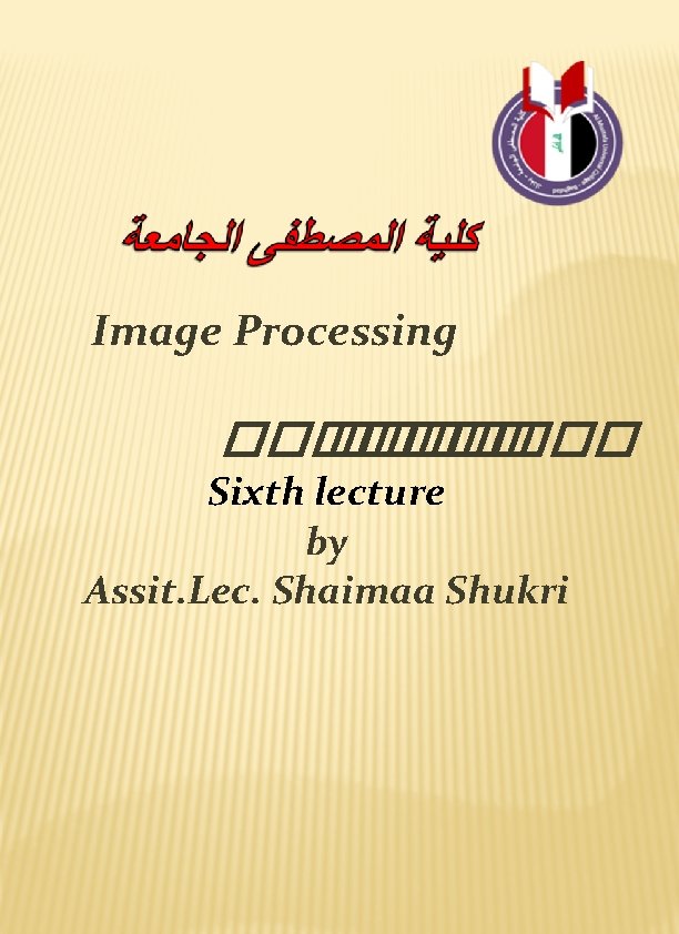 Image Processing ������� Sixth lecture by Assit. Lec. Shaimaa Shukri 