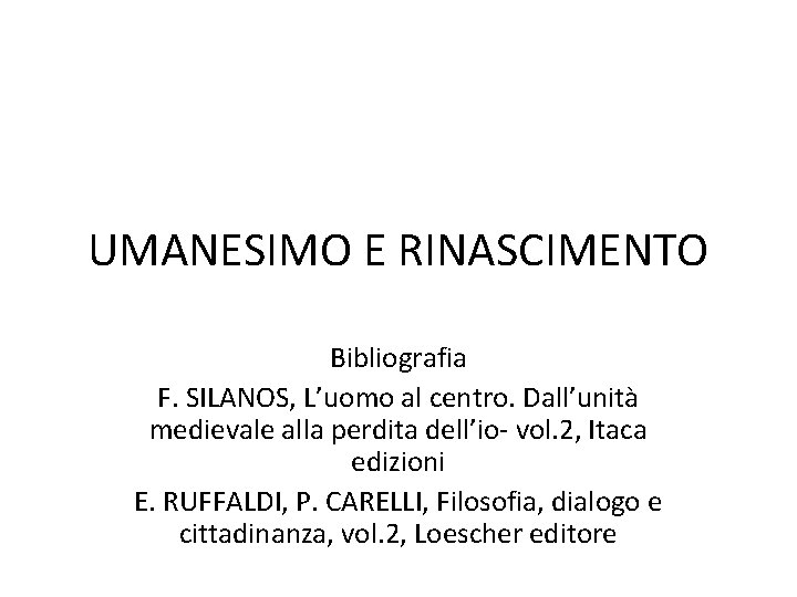 UMANESIMO E RINASCIMENTO Bibliografia F. SILANOS, L’uomo al centro. Dall’unità medievale alla perdita dell’io- UMANESIMO E RINASCIMENTO Bibliografia F. SILANOS, L’uomo al centro. Dall’unità medievale alla perdita dell’io-