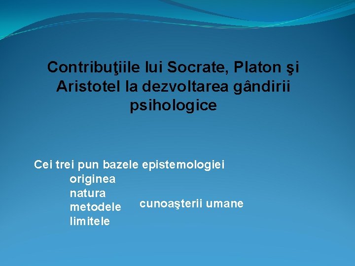 Contribuţiile lui Socrate, Platon şi Aristotel la dezvoltarea gândirii psihologice Cei trei pun bazele